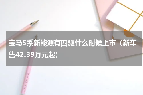 宝马5系新能源有四驱什么时候上市（新车售42.39万元起）
