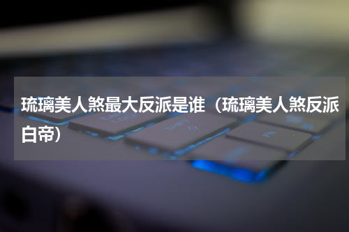 琉璃美人煞最大反派是谁（琉璃美人煞反派白帝）