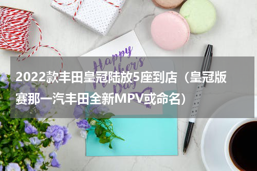 2022款丰田皇冠陆放5座到店（皇冠版赛那一汽丰田全新MPV或命名）