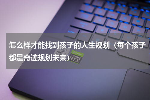 怎么样才能找到孩子的人生规划（每个孩子都是奇迹规划未来）