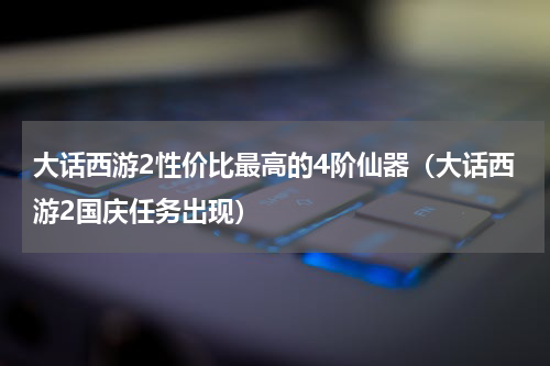 大话西游2性价比最高的4阶仙器（大话西游2国庆任务出现）