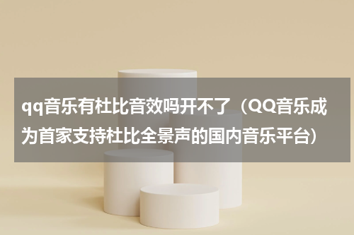 qq音乐有杜比音效吗开不了（QQ音乐成为首家支持杜比全景声的国内音乐平台）