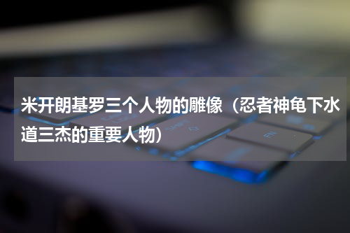 米开朗基罗三个人物的雕像（忍者神龟下水道三杰的重要人物）