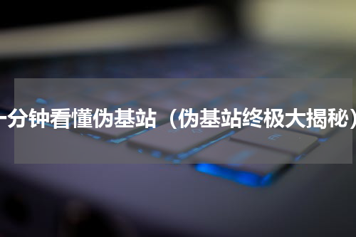 一分钟看懂伪基站（伪基站终极大揭秘）