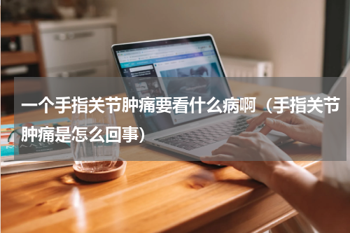 一个手指关节肿痛要看什么病啊（手指关节肿痛是怎么回事）