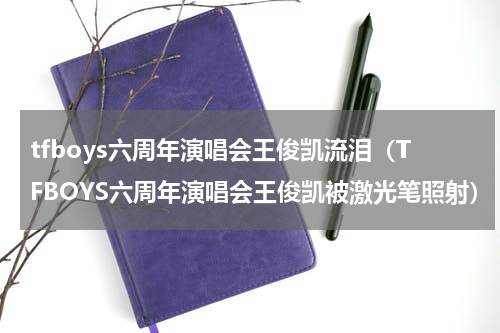 tfboys六周年演唱会王俊凯流泪（TFBOYS六周年演唱会王俊凯被激光笔照射）