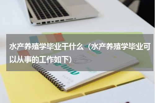 水产养殖学毕业干什么（水产养殖学毕业可以从事的工作如下）