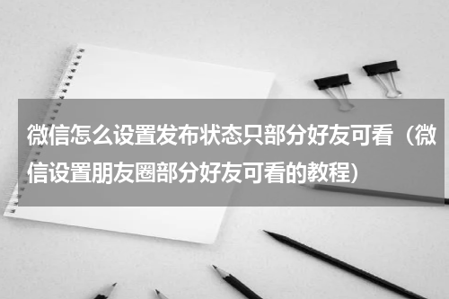 微信怎么设置发布状态只部分好友可看（微信设置朋友圈部分好友可看的教程）