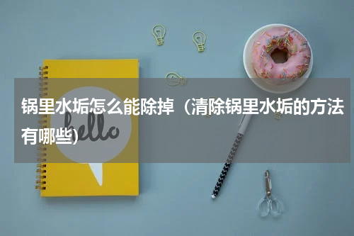 锅里水垢怎么能除掉（清除锅里水垢的方法有哪些）