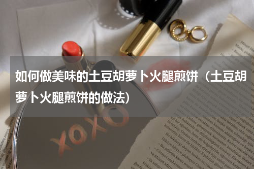 如何做美味的土豆胡萝卜火腿煎饼（土豆胡萝卜火腿煎饼的做法）
