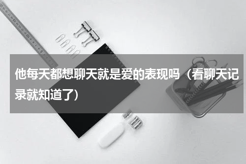 他每天都想聊天就是爱的表现吗（看聊天记录就知道了）