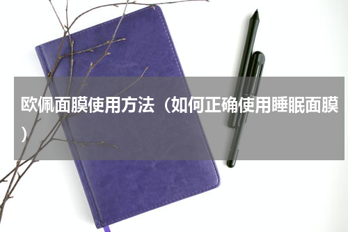 欧佩面膜使用方法（如何正确使用睡眠面膜）