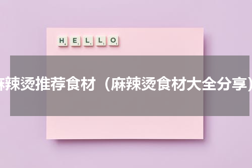 麻辣烫推荐食材（麻辣烫食材大全分享）