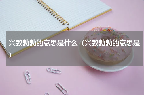 兴致勃勃的意思是什么（兴致勃勃的意思是）