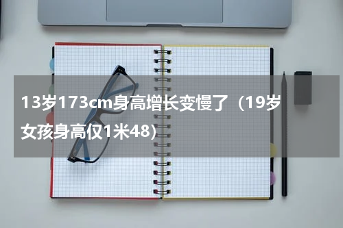 13岁173cm身高增长变慢了（19岁女孩身高仅1米48）