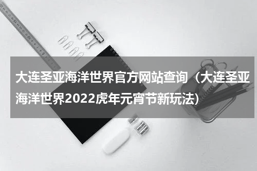 大连圣亚海洋世界官方网站查询（大连圣亚海洋世界2022虎年元宵节新玩法）