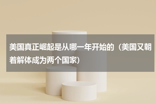 美国真正崛起是从哪一年开始的（美国又朝着解体成为两个国家）