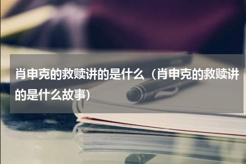 肖申克的救赎讲的是什么（肖申克的救赎讲的是什么故事）