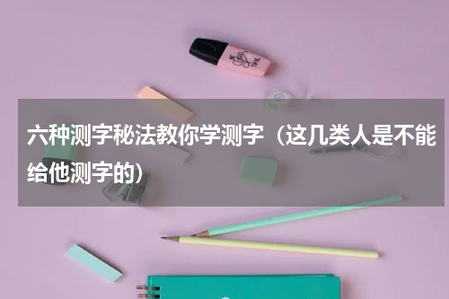 六种测字秘法教你学测字（这几类人是不能给他测字的）