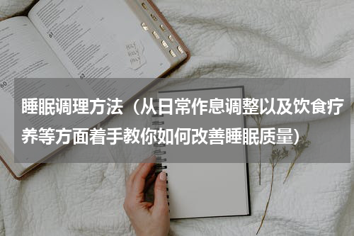 睡眠调理方法（从日常作息调整以及饮食疗养等方面着手教你如何改善睡眠质量）