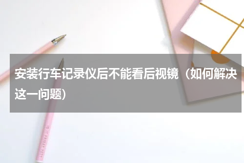 安装行车记录仪后不能看后视镜（如何解决这一问题）