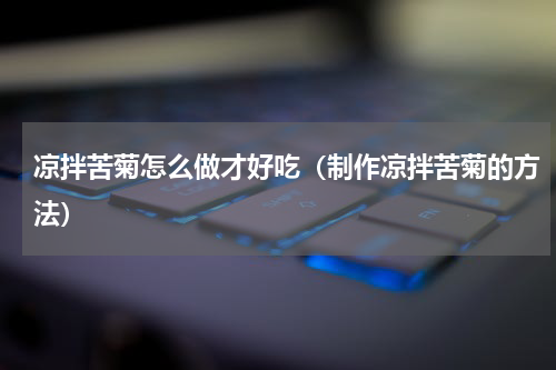 凉拌苦菊怎么做才好吃（制作凉拌苦菊的方法）