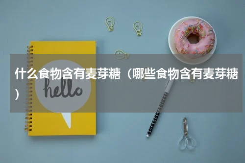 什么食物含有麦芽糖（哪些食物含有麦芽糖）