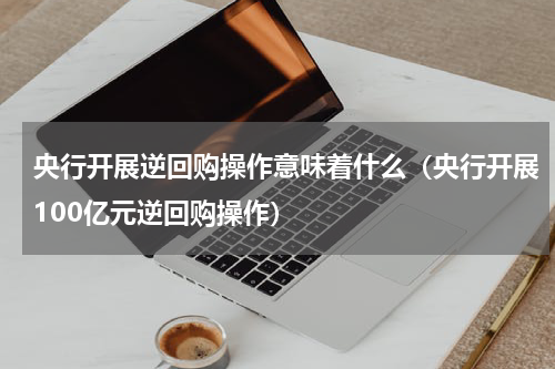 央行开展逆回购操作意味着什么（央行开展100亿元逆回购操作）