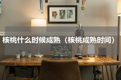 核桃什么时候成熟（核桃成熟时间）