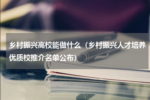 乡村振兴高校能做什么（乡村振兴人才培养优质校推介名单公布）