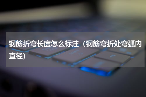 钢筋折弯长度怎么标注（钢筋弯折处弯弧内直径）