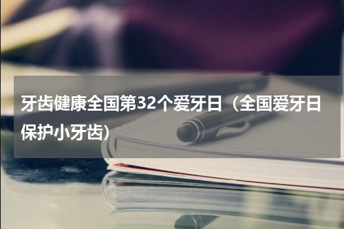 牙齿健康全国第32个爱牙日（全国爱牙日保护小牙齿）