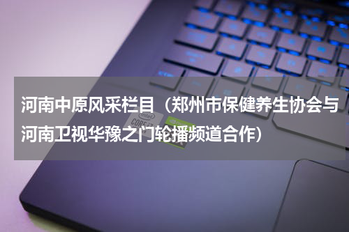 河南中原风采栏目（郑州市保健养生协会与河南卫视华豫之门轮播频道合作）