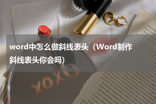 word中怎么做斜线表头（Word制作斜线表头你会吗）