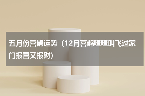 五月份喜鹊运势（12月喜鹊喳喳叫飞过家门报喜又报财）