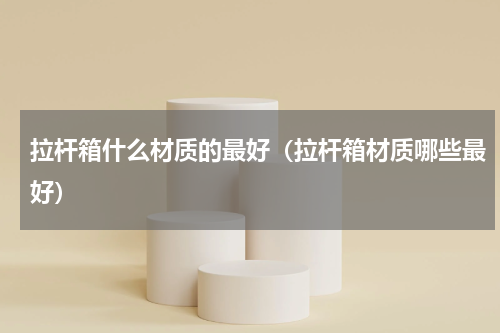 拉杆箱什么材质的最好（拉杆箱材质哪些最好）