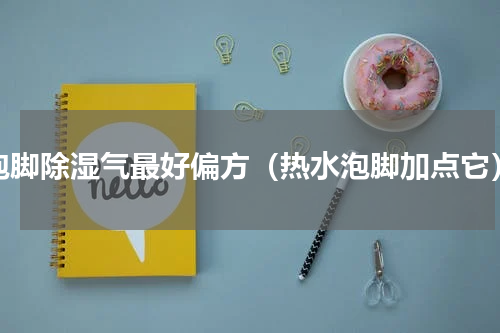 泡脚除湿气最好偏方（热水泡脚加点它）
