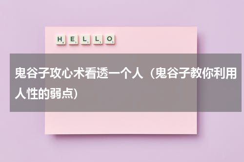 鬼谷子攻心术看透一个人（鬼谷子教你利用人性的弱点）