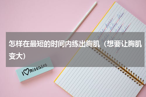 怎样在最短的时间内练出胸肌（想要让胸肌变大）