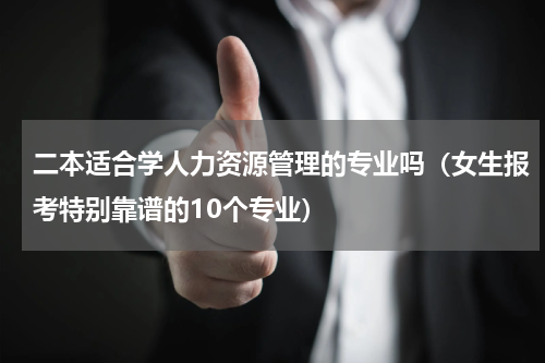 二本适合学人力资源管理的专业吗（女生报考特别靠谱的10个专业）