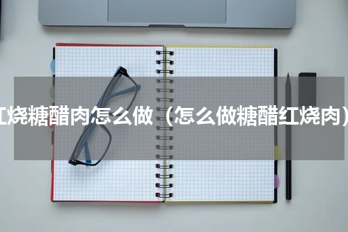 红烧糖醋肉怎么做（怎么做糖醋红烧肉）