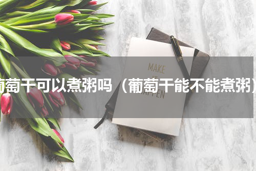 葡萄干可以煮粥吗（葡萄干能不能煮粥）