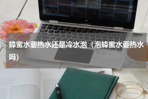 蜂蜜水要热水还是冷水泡（泡蜂蜜水要热水吗）