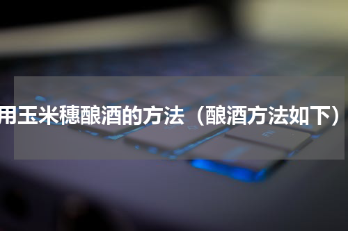 用玉米穗酿酒的方法（酿酒方法如下）