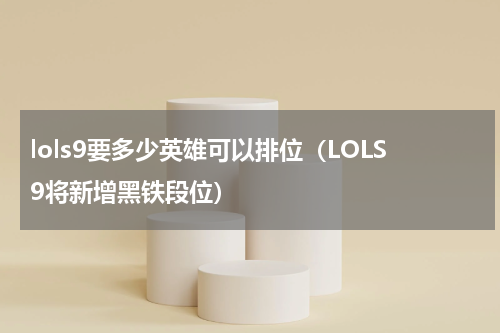 lols9要多少英雄可以排位（LOLS9将新增黑铁段位）