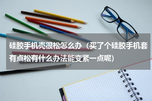 硅胶手机壳很松怎么办（买了个硅胶手机套有点松有什么办法能变紧一点呢）