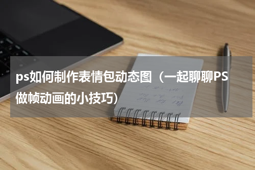 ps如何制作表情包动态图（一起聊聊PS做帧动画的小技巧）