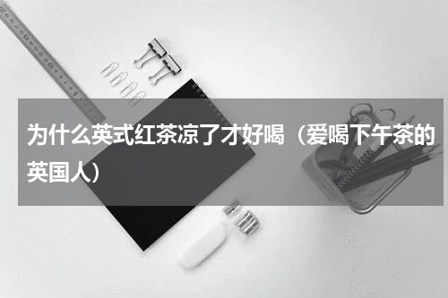 为什么英式红茶凉了才好喝（爱喝下午茶的英国人）