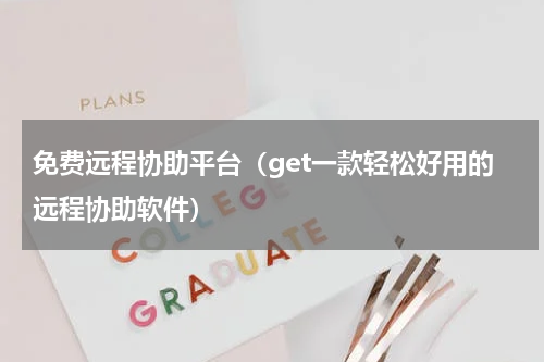 免费远程协助平台（get一款轻松好用的远程协助软件）