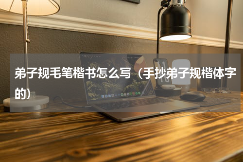 弟子规毛笔楷书怎么写（手抄弟子规楷体字的）